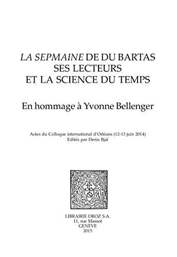 La Sepmaine de Du Bartas, ses lecteurs et la science du temps: En hommage à Yvonne Bellenger,Actes du Colloque international d’Orléans (12-13 juin 2014) ... et Renaissance t. 127) (French Edition)