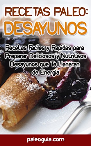 Recetas Paleo: Desayunos: Recetas Faciles y Rapidas para Preparar Deliciosos y Nutritivos Desayunos que Te Llenaran de Energia