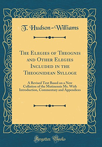 The Elegies of Theognis and Other Elegies Included in the Theognidean Sylloge: A Revised Text Based on a New Collation of the Mutinensis Ms. With ... Commentary and Appendices (Classic Reprint)