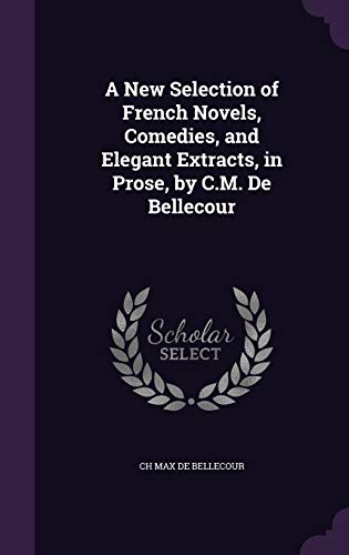 A New Selection of French Novels, Comedies, and Elegant Extracts, in Prose, by C.M. De Bellecour