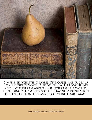 Simplified Scientific Tables Of Houses, Latitudes 25 To 60 Degrees North And South: With Longitudes And Latitudes Of About 1500 Cities Of The World, ... Ten Thousand Or More. Copyright: Mrs. Max...