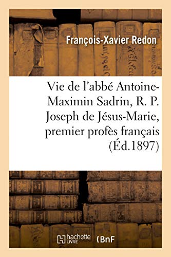 Vie de l'abbé Antoine-Maximin Sadrin, R. P. Joseph de Jésus-Marie, premier profès français: de l'ordre des carmes déchaussés, rétabli en France en 1841 (Histoire)