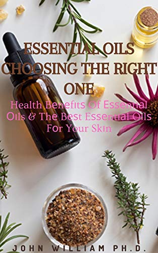 ESSENTIAL OILS CHOOSING THE RIGHT ONE: Health Bеnеfіtѕ Of Еѕѕеntіаl Оіls & Thе Bеѕt Eѕѕеntіаl Oіlѕ Fоr Your Skіn (English Edition)