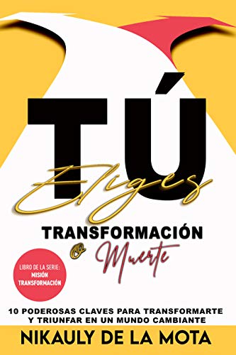 TÚ ELIGES TRANSFORMACIÓN O MUERTE: 10 poderosas claves para transformarte y triunfar en un mundo cambiante