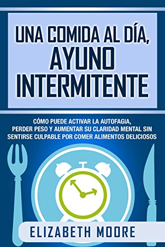 Una comida al día, ayuno intermitente: Cómo puede activar la autofagia, perder peso y aumentar su claridad mental sin sentirse culpable por comer alimentos deliciosos