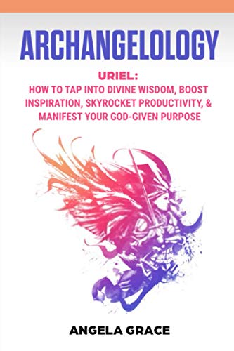 Archangelology: Uriel, How To Tap Into Divine Wisdom, Boost Inspiration, Skyrocket Productivity, & Manifest Your God-Given Purpose: 6