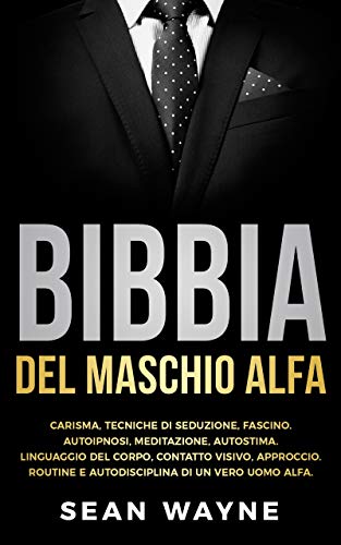 BIBBIA del MASCHIO ALFA: CARISMA, TECNICHE DI SEDUZIONE, FASCINO. AUTOIPNOSI, MEDITAZIONE, AUTOSTIMA. LINGUAGGIO DEL CORPO, CONTATTO VISIVO, APPROCCIO. ... DI UN VERO UOMO ALFA. (Italian Edition)