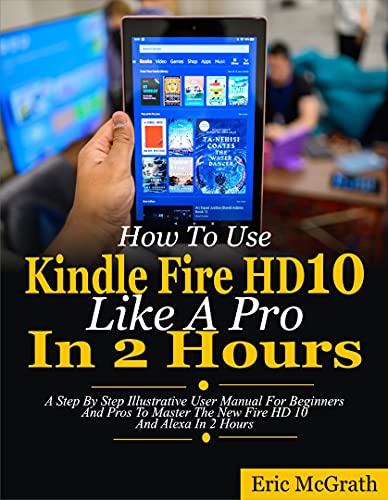 How To Use Kindle Fire HD 10 Like A Pro In 2 Hours: A Step By Step Illustrative User Manual For Beginners And Pros To Master The New Fire HD 10 And Alexa In 2 Hours (English Edition)