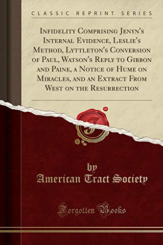 Infidelity Comprising Jenyn's Internal Evidence, Leslie's Method, Lyttleton's Conversion of Paul, Watson's Reply to Gibbon and Paine, a Notice of Hume ... West on the Resurrection (Classic Reprint)