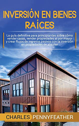 Inversión en bienes raíces: La guía definitiva para principiantes sobre cómo vender casas vender propiedades al por mayor y crear flujos de ingresos pasivos con la inversión en propiedades de alquiler