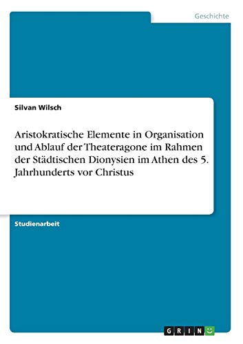 Aristokratische Elemente in Organisation und Ablauf der Theateragone im Rahmen der Städtischen Dionysien im Athen des 5. Jahrhunderts vor Christus