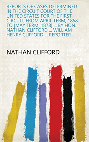 Reports of Cases Determined in the Circuit Court of the United States for the First Circuit, from April Term, 1858, to [May Term, 1878] ... by Hon. Nathan ... Clifford ... Reporter (English Edition)