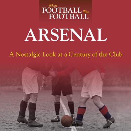 When Football Was Football: Arsenal: A Nostalgic Look at a Century of the Club