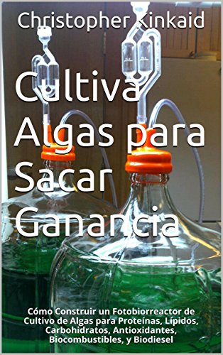 Cultiva Algas para Sacar Ganancia: Cómo Construir un Fotobiorreactor de Cultivo de Algas para Proteínas, Lípidos, Carbohidratos, Antioxidantes, Biocombustibles, y Biodiesel