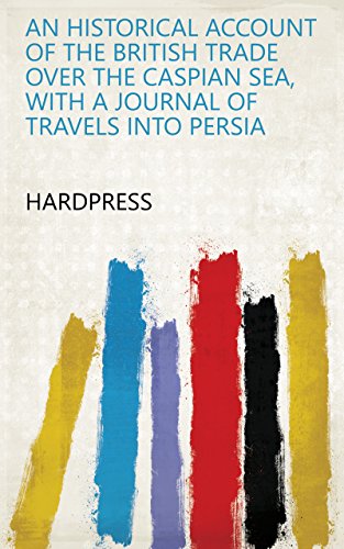 An Historical Account of the British Trade Over the Caspian Sea, with a Journal of Travels Into Persia (English Edition)