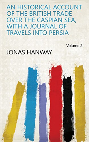 An Historical Account of the British Trade Over the Caspian Sea, with a Journal of Travels Into Persia Volume 2 (English Edition)