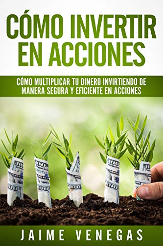 Cómo Invertir en Acciones : Cómo Multiplicar tu Dinero Invirtiendo de Manera Segura y Eficiente en Acciones