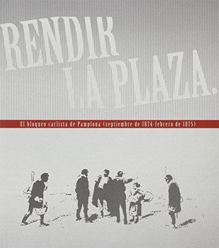 Rendir la Plaza: El bloqueo carlista de Pamplona (septiembre de 1874 - febrero de 1875)