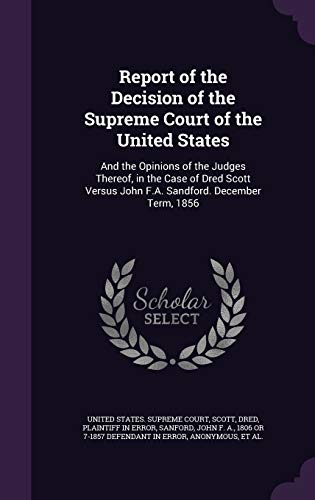 Report of the Decision of the Supreme Court of the United States: And the Opinions of the Judges Thereof, in the Case of Dred Scott Versus John F.A. Sandford. December Term, 1856