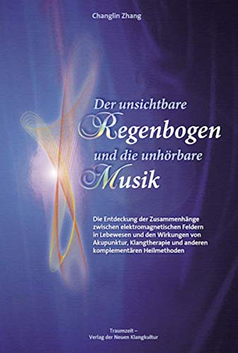 Der unsichtbare Regenbogen und die unhörbare Musik: Die Entdeckung der Zusammenhänge zwischen elektromagnetischen Feldern in Lebewesen und den ... und anderen komplementären Heilmethoden