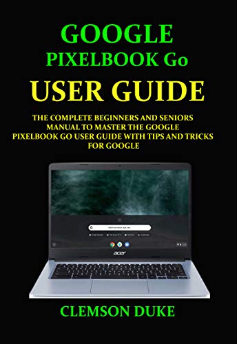 GOOGLE PIXELBOOK G0 USER GUIDE: THE COMPLETE BEGINNERS AND SENIORS MANUAL TO MASTER THE GOOGLE PIXELBOOK GO USER GUIDE WITH TIPS AND TRICKS FOR GOOGLE (English Edition)