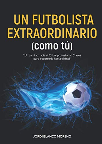 UN FUTBOLISTA EXTRAORDINARIO (como tú): Un camino hacia el fútbol profesional. Claves para recorrerlo hasta el final.