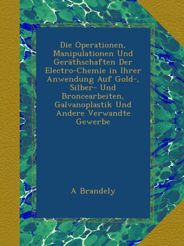 Die Operationen, Manipulationen Und Geräthschaften Der Electro-Chemie in Ihrer Anwendung Auf Gold-, Silber- Und Broncearbeiten, Galvanoplastik Und Andere Verwandte Gewerbe