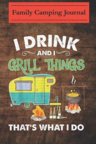 Family camping journal log book- 6 x 9, Over 100 Page I Drink And I Grill Things That's What I Do Camping Gift: Perfect RV Journal/Camping Diary or Gift for Campers