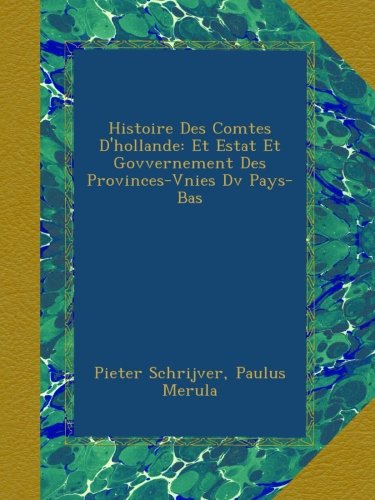 Histoire Des Comtes D'hollande: Et Estat Et Govvernement Des Provinces-Vnies Dv Pays-Bas