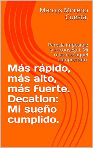 Más rápido, más alto, más fuerte. Decatlon: Mi sueño cumplido.: Parecía imposible y lo conseguí. Mi relato de aquel campeonato. (1)