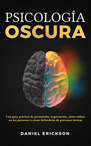 Psicología Oscura: Una guía práctica de persuasión, negociación, cómo influir en las personas y cómo defenderte de personas tóxicas