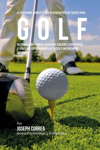 El Programa Completo de Entrenamiento de Fuerza para Golf: Desarrolle mas fuerza, velocidad, agilidad, y resistencia, a traves del entrenamiento de fuerza y una nutricion apropiada