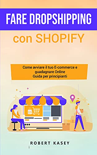 Fare Dropshipping Con Shopify: Come avviare il tuo E-commerce e guadagnare Online - Guida per principianti (Italian Edition)