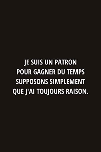 Je suis un patron pour gagner du temps supposons que j'ai toujours raison: Carnet de notes pratique et drole Idéal pour faire cadeau au collègues de travail, équipe, patron ou les amis