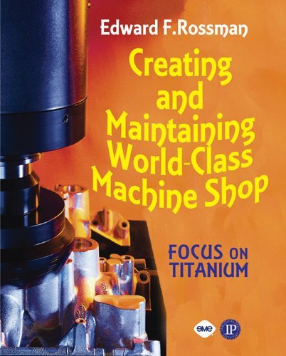 Creating and Maintaining a World-Class Machine Shop: Focus on Titanium by Ed Rossman (2006-11-07)