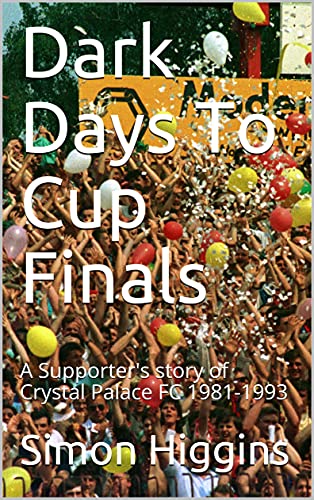 Dark Days To Cup Finals: A Supporter's story of Crystal Palace FC 1981-1993 (English Edition)