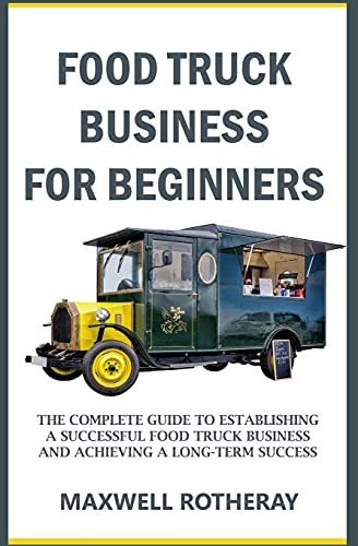 Food Truck Business for Beginners: The Complete Guide to Establishing a Successful Food Truck Business and Achieving a Long-Term Success