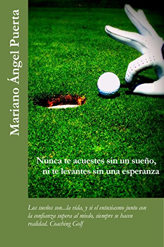 Nunca te acuestes sin un sueño, ni te levantes sin una esperanza: Los sueños son...la vida, y si el entusiasmo junto con la confianza supera al miedo, siempre se hacen realidad. Coaching Golf