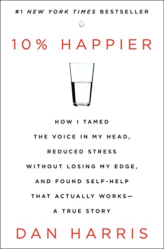 10% Happier: How I Tamed the Voice in My Head, Reduced Stress without Losing My Edge, and Found Self-help That Actually Works : a True Story