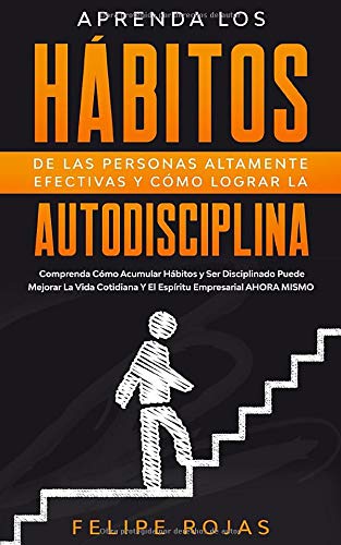 Aprenda los Hábitos de las Personas Altamente Efectivas y Cómo Lograr la Autodisciplina: Comprenda Cómo Acumular Hábitos y ser Disciplinado Puede ... y el Espíritu Empresarial Ahora Mismo.