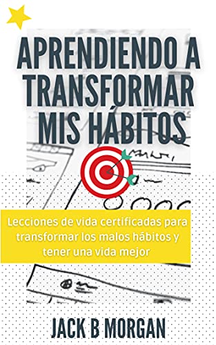 Aprendiendo a transformar mis hábitos: Lecciones de vida certificadas para transformar los malos hábitos y tener una vida mejor