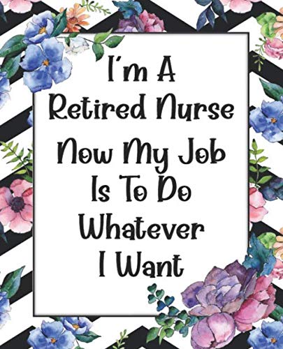 I’m A Retired Nurse Now My Job Is To Do Whatever I Want: Funny Gag Gift For Nursing Retirement - Unique Brain Dump Journal