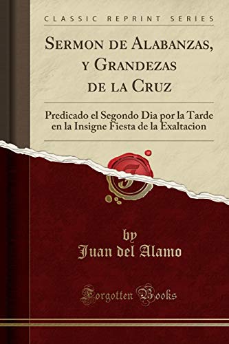 Sermon de Alabanzas, y Grandezas de la Cruz: Predicado el Segondo Dia por la Tarde en la Insigne Fiesta de la Exaltacion (Classic Reprint)