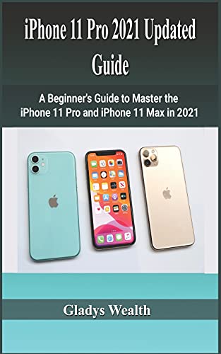 iPhone 11 Pro 2021 Updated Guide: A Beginner's Guide to Master the iPhone 11 pro, and iPhone 11 max in 2021
