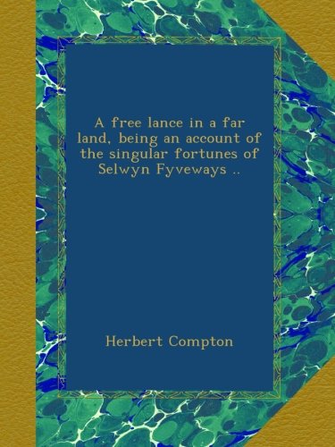 A free lance in a far land, being an account of the singular fortunes of Selwyn Fyveways ..