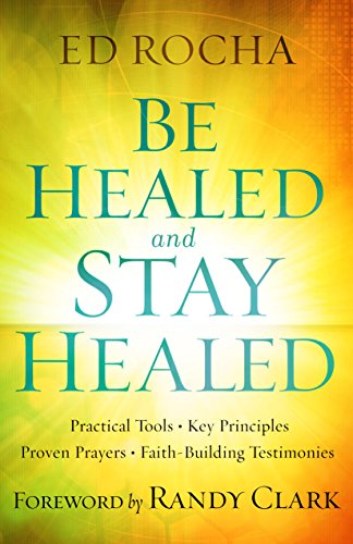 Be Healed and Stay Healed: Practical Tools, Key Principles, Proven Prayers, Faith-Building Testimonies (English Edition)