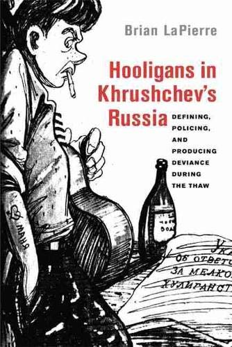 Hooligans in Khrushchev's Russia: Defining, Policing, and Producing Deviance during the Thaw