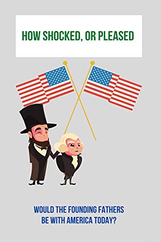 How Shocked, Or Pleased: Would The Founding Fathers Be With America Today?: American Ideals And Values (English Edition)