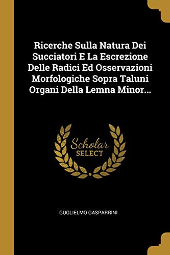 Ricerche Sulla Natura Dei Succiatori E La Escrezione Delle Radici Ed Osservazioni Morfologiche Sopra Taluni Organi Della Lemna Minor...