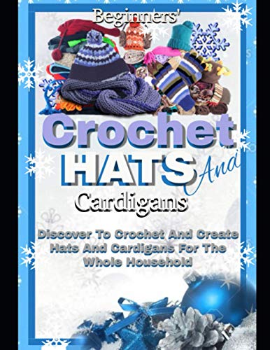 Beginners' Crochet Hats And Cardigans: Discover To Crochet And Create Hats And Cardigans For The Whole Household